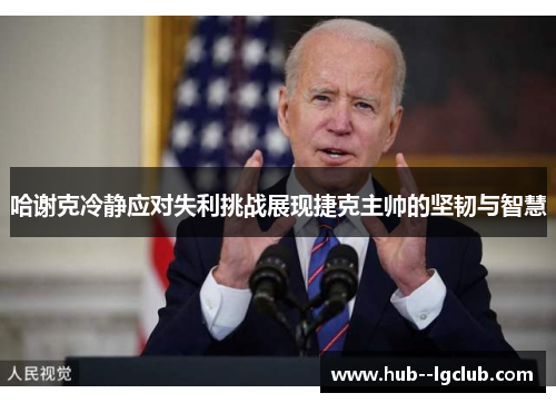 哈谢克冷静应对失利挑战展现捷克主帅的坚韧与智慧 哈谢克冷静应对失利挑战展现捷克主帅的坚韧与智慧