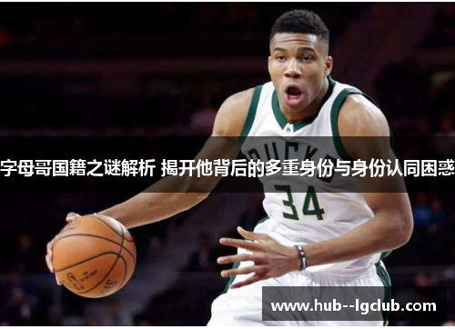 字母哥国籍之谜解析 揭开他背后的多重身份与身份认同困惑