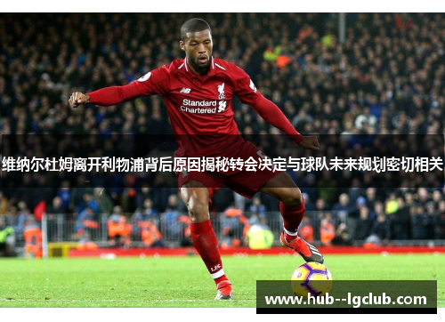 维纳尔杜姆离开利物浦背后原因揭秘转会决定与球队未来规划密切相关