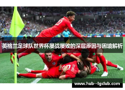 英格兰足球队世界杯屡战屡败的深层原因与困境解析