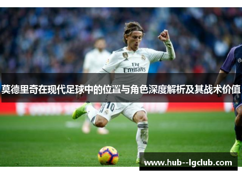 莫德里奇在现代足球中的位置与角色深度解析及其战术价值