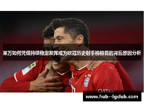 莱万如何凭借持续稳定发挥成为欧冠历史射手榜榜首的背后原因分析 莱万如何凭借持续稳定发挥成为欧冠历史射手榜榜首的背后原因分析