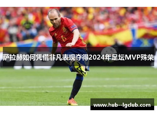 萨拉赫如何凭借非凡表现夺得2024年足坛MVP殊荣