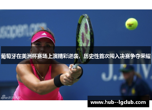 葡萄牙在美洲杯赛场上演精彩逆袭，历史性首次闯入决赛争夺荣耀