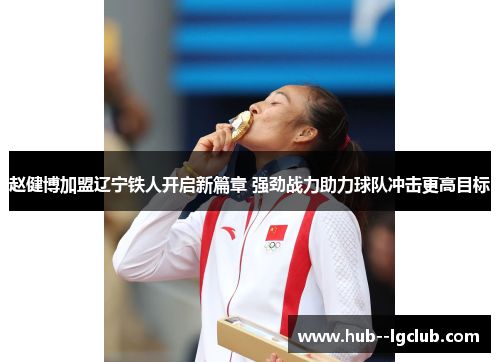 赵健博加盟辽宁铁人开启新篇章 强劲战力助力球队冲击更高目标