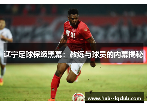 辽宁足球保级黑幕:教练与球员的内幕揭秘 辽宁足球保级黑幕:教练与球员的内幕揭秘