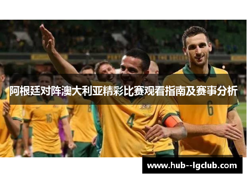 阿根廷对阵澳大利亚精彩比赛观看指南及赛事分析