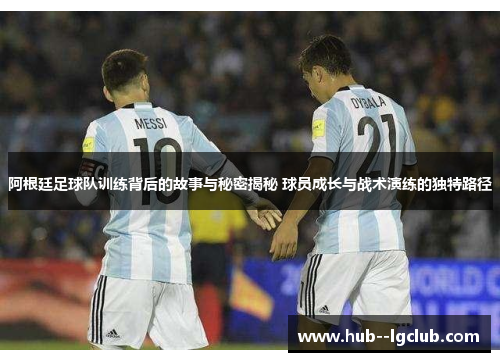 阿根廷足球队训练背后的故事与秘密揭秘 球员成长与战术演练的独特路径