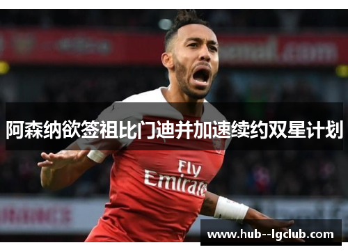 阿森纳欲签祖比门迪并加速续约双星计划