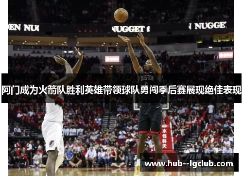 阿门成为火箭队胜利英雄带领球队勇闯季后赛展现绝佳表现 阿门成为火箭队胜利英雄带领球队勇闯季后赛展现绝佳表现