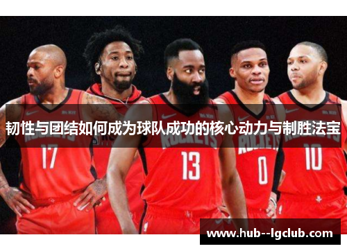 韧性与团结如何成为球队成功的核心动力与制胜法宝