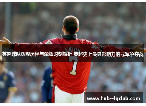 英超球队辉煌历程与荣耀时刻解析 英超史上最具影响力的冠军争夺战