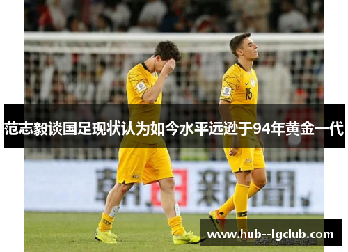 范志毅谈国足现状认为如今水平远逊于94年黄金一代