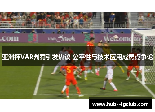 亚洲杯VAR判罚引发热议 公平性与技术应用成焦点争论
