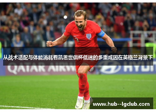从战术适配与体能消耗看凯恩世俱杯低迷的多重成因在英格兰背景下