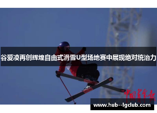 谷爱凌再创辉煌自由式滑雪U型场地赛中展现绝对统治力