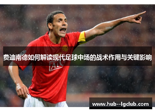 费迪南德如何解读现代足球中场的战术作用与关键影响