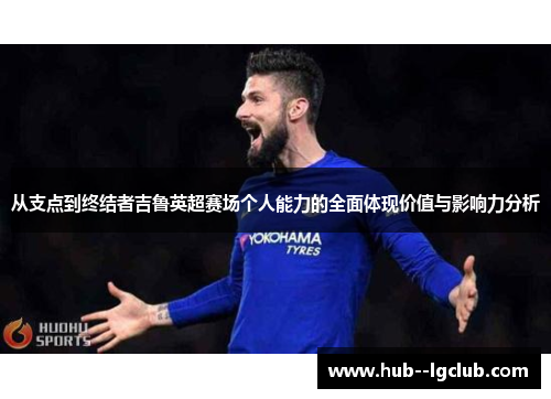从支点到终结者吉鲁英超赛场个人能力的全面体现价值与影响力分析