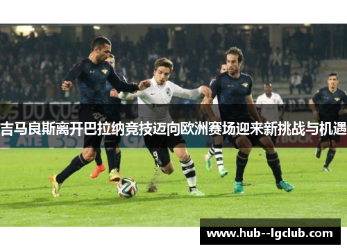 吉马良斯离开巴拉纳竞技迈向欧洲赛场迎来新挑战与机遇