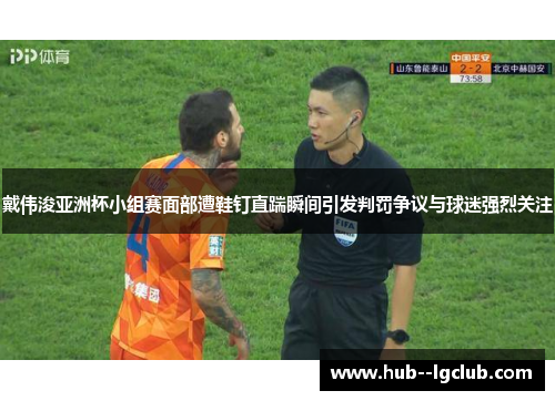戴伟浚亚洲杯小组赛面部遭鞋钉直踹瞬间引发判罚争议与球迷强烈关注