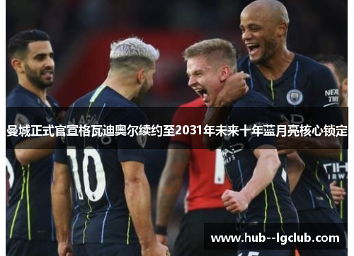 曼城正式官宣格瓦迪奥尔续约至2031年未来十年蓝月亮核心锁定