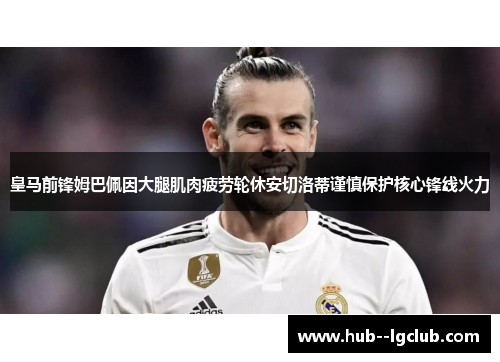 皇马前锋姆巴佩因大腿肌肉疲劳轮休安切洛蒂谨慎保护核心锋线火力