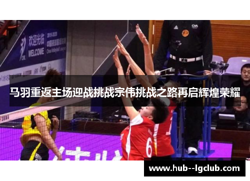 马羽重返主场迎战挑战宗伟挑战之路再启辉煌荣耀