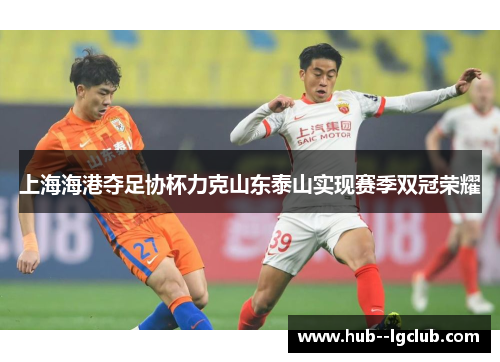 上海海港夺足协杯力克山东泰山实现赛季双冠荣耀